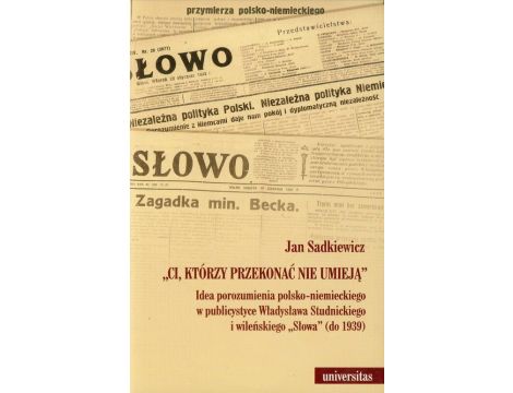 Ci, którzy przekonać nie umieją Idea porozumienia polsko-niemieckiego w publicystyce Władysława Studnickiego i wileńskiego "Słowa" do 1939 roku