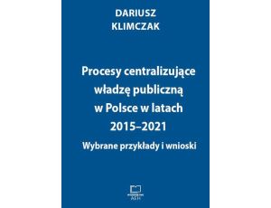 Procesy centralizujące władzę publiczną w Polsce w latach 2015–2021. Wybrane przykłady i wnioski
