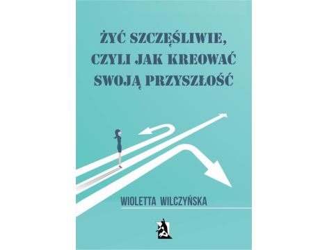 Żyć szczęśliwie, czyli jak kreować swoją przyszłość