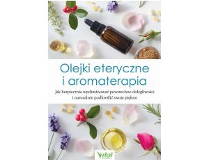 Olejki eteryczne i aromaterapia. Jak bezpiecznie wyeliminować powszechne dolegliwości i naturalnie podkreślić swoje piękno