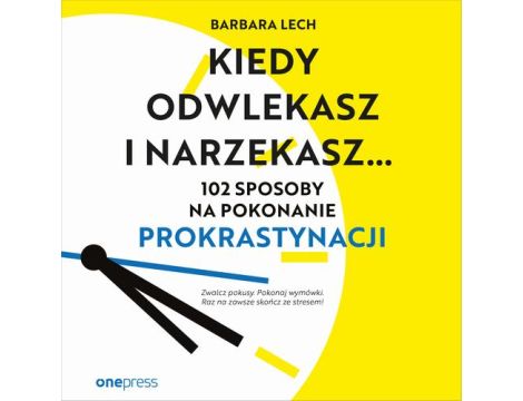 Kiedy odwlekasz i narzekasz... 102 sposoby na pokonanie prokrastynacji