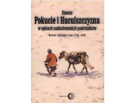 Dawne Pokucie i Huculszczyzna w opisach cudzoziemskich podróżników. Wybór tekstów z lat 1795-1939