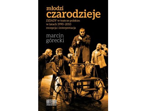 Młodzi czarodzieje "Dziady" w teatrze polskim w latach 1990-2010 - recepcja i interpretacja