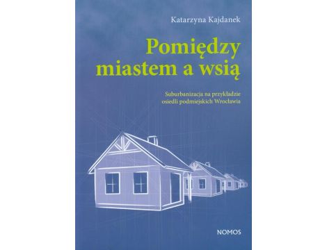 Pomiędzy miastem a wsią Suburbanizacja na przykładzie osiedli podmiejskich Wrocławia