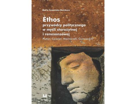 Èthos przywódcy politycznego w myśli starożytnej i renesansowej Platon, Cyceron, Machiavelli, Guicciardini