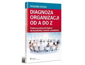 Diagnoza organizacji od A do Z. Praktyczny podręcznik diagnozy dla konsultantów, trenerów i menedżerów