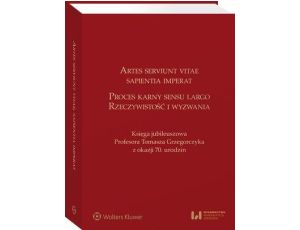 Artes serviunt vitae, sapientia imperat. Proces karny sensu largo – rzeczywistość i wyzwania. Księga jubileuszowa Profesora Tomasza Grzegorczyka z okazji 70. urodzin