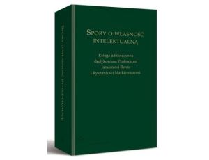 Spory o własność intelektualną. Księga jubileuszowa dedykowana Profesorom Januszowi Barcie i Ryszardowi Markiewiczowi