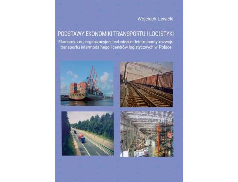 Podstawy ekonomiki transportu i logistyki. Ekonomiczne, organizacyjne, techniczne determinanty rozwoju transportu intermodalnego i centrów logistycznych w Polsce