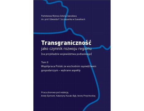 Transgraniczność jako czynnik rozwoju regionu (na przykładzie województwa podlaskiego. T. 2. Współpraca Polski ze wschodnim sąsiedztwem gospodarczym - wybrane aspekty