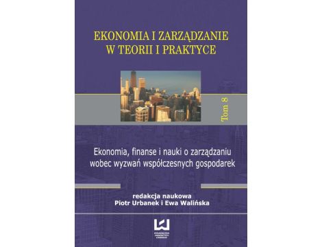 Ekonomia, finanse i nauki o zarządzaniu wobec wyzwań współczesnych gospodarek Ekonomia i zarządzanie w teorii i praktyce. Tom 8