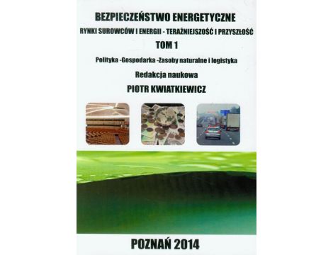 Bezpieczeństwo energetyczne t.1. Rynki surowców i energii - teraźniejszość i przyszłość. Polityka - Gospodarka - Zasoby naturalne i logistyka