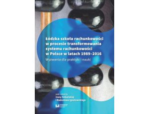 Łódzka szkoła rachunkowości w procesie transformowania systemu rachunkowości w Polsce w latach 1989-2016 Wyzwania dla praktyki i nauki