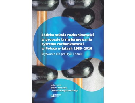 Łódzka szkoła rachunkowości w procesie transformowania systemu rachunkowości w Polsce w latach 1989-2016 Wyzwania dla praktyki i nauki