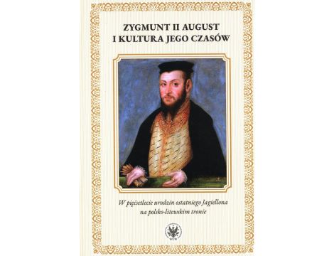 Zygmunt II August i kultura jego czasów W pięćsetlecie urodzin ostatniego Jagiellona na polsko-litewskim tronie