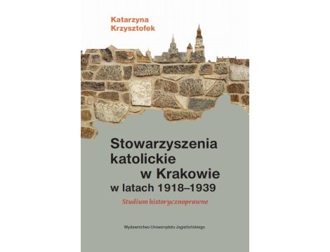 Stowarzyszenia katolickie w Krakowie w latach 1918-1939 Studium historycznoprawne