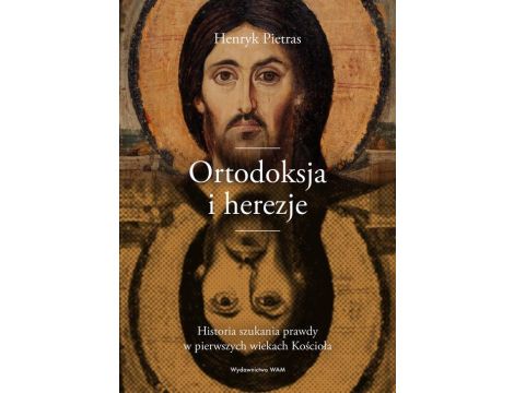 Ortodoksja i herezje. Historia szukania prawdy w pierwszych wiekach Kościoła