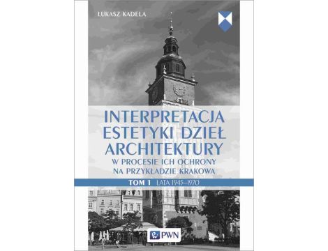 Interpretacja estetyki dzieł architektury w procesie ich ochrony na przykładzie Krakowa. Tom 1. Lata 1945–1970