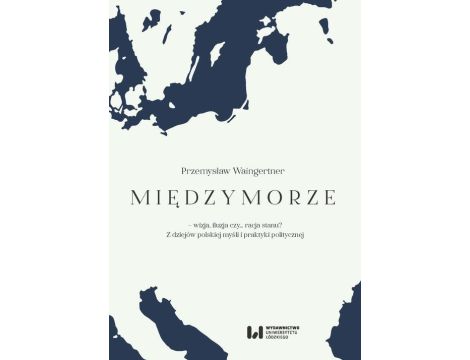 Międzymorze - wizja, iluzja, czy… racja stanu? Z dziejów polskiej myśli i praktyki politycznej