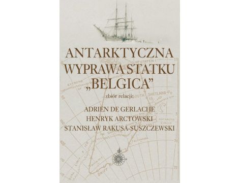 Antarktyczna wyprawa statku Belgica Zbiór relacji: Adrien de Gerlache, Henryk Arctowski, Stanisław Rakusa-Suszczewski
