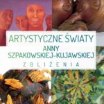 Artystyczne światy Anny Szpakowskiej-Kujawskiej. Zbliżenia — okładka e-booka
