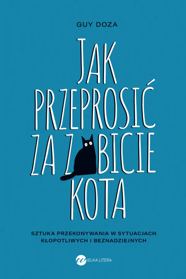 Jak przeprosić za zabicie kota. Sztuka przekonywania w sytuacjach kłopotliwych i beznadziejnych — okładka