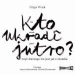 Tytuł: Kto ukradł jutro? Czyli dlaczego nie jest jak z obrazka
Autor: Olga Ptak
Wydawnictwo: Storybox
Formaty: MP3