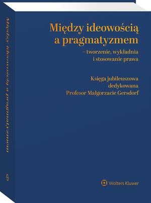 Między ideowością a pragmatyzmem - tworzenie, wykładnia i stosowanie prawa. Księga Jubileuszowa dedykowana Profesor Małgorzacie Gersdorf — okładka e-booka