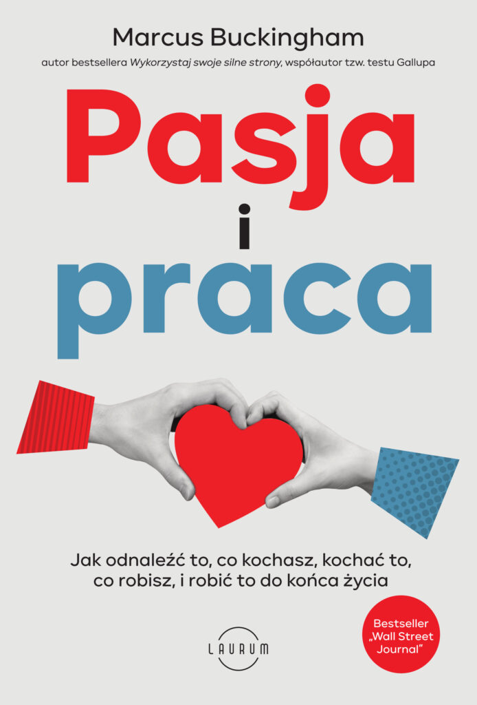 Tytuł: Pasja i praca. Jak odnaleźć to, co kochasz, kochać to, co robisz, i robić to do końca życia
Autor: Marcus Buckingham
Wydawnictwo: Laurum
Formaty: EPUB, MOBI