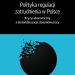 Polityka regulacji zatrudnienia w Polsce. Kryzys ekonomiczny a destandaryzacja stosunków pracy — okładka e-booka