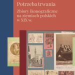 Potrzeba trwania. Zbiory ikonograficzne na ziemiach polskich w XIX w. — okładka e-booka