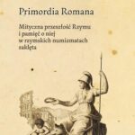 Primordia Romana. Mityczna przeszłość Rzymu i pamięć o niej w rzymskich numizmatach zaklęta — okładka e-booka