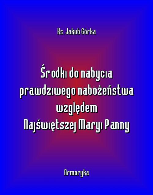 Tytuł: Środki do nabycia prawdziwego nabożeństwa względem Matki Najświętszej
Autor: Jakub Górka
Wydawnictwo: Armoryka
Formaty: EPUB, MOBI