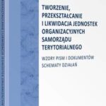 Tworzenie, przekształcanie i likwidacja jednostek organizacyjnych samorządu terytorialnego. Wzory pism i dokumentów. Schematy działań — okładka e-booka