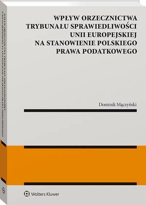 Wpływ orzecznictwa Trybunału Sprawiedliwości Unii Europejskiej na stanowienie polskiego prawa podatkowego — okładka e-booka