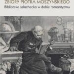 Zbiory Piotra Moszyńskiego. Biblioteka szlachecka w dobie romantyzmu — okładka e-booka