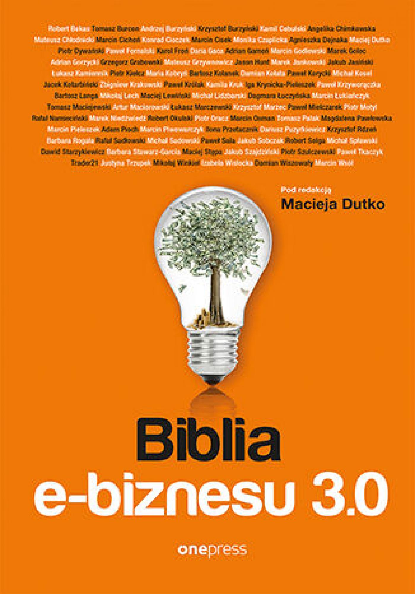 Tytuł: Biblia e-biznesu 3.0
Autor: Robert Bekas, Tomasz Burcon, Andrzej Burzyński, Krzysztof Burzyński, Kamil Cebulski, Angelika Chimkowska, Mateusz Chłodnicki, Marcin Cichoń, Konrad Cioczek, Marcin Cisek, Monika Czaplicka, Agnieszka Dejnaka, Maciej Dutko, Piotr Dywański, Paweł Fornalski, Karol Froń, Daria Gaca, Adrian Gamoń, Marcin Godlewski, Marek Golec, Adrian Gorzycki, Grzegorz Grabowski, Mateusz Grzywnowicz, Marek Jankowski, Jakub Jasiński, Jason Hunt, Łukasz Kamiennik, Piotr Kiełcz, Maria Kobryń, Bartosz Kolanek, Damian Kołata, Paweł Korycki, Maciej Stępa, Michał Kosel, Jacek Kotarbiński, Zbigniew Krakowski, Paweł Królak, Kamila Kruk, Iga Krynicka-Pieleszek, Paweł Krzyworączka, Bartosz Langa, Mikołaj Lech, Maciej Lewiński, Michał Lidzbarski, Dagmara Łuczyńska, Marcin Łukiańczyk, Tomasz Maciejewski, Artur Maciorowski, Łukasz Marczewski, Krzysztof Marzec, Paweł Mielczarek, Piotr Motyl, Rafał Namieciński, Marek Niedźwiedź, Robert Okulski, Piotr Oracz, Marcin Osman, Tomasz Palak, Magdalena Pawłowska, Marcin Pieleszek, Adam Pioch, Marcin Piwowarczyk, Ilona Przetacznik, Dariusz Puzyrkiewicz, Krzysztof Rdzeń, Barbara Rogala, Rafał Sadłowski, Michał Sadowski, Paweł Sala, Jakub Sobczak, Robert Solga, Michał Spławski, Dawid Starzykiewicz, Barbara Stawarz-García, Jakub Szajdziński, Piotr Szulczewski, Paweł Tkaczyk, Trader21, Justyna Trzupek, Mikołaj Winkiel, Izabela Wisłocka, Damian Wiszowaty, Marcin Wsół
Wydawnictwo: Onepress
Formaty: EPUB, PDF, MOBI