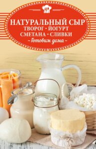 Натуральный сыр, творог, йогурт, сметана, сливки. Готовим дома — okładka e-booka