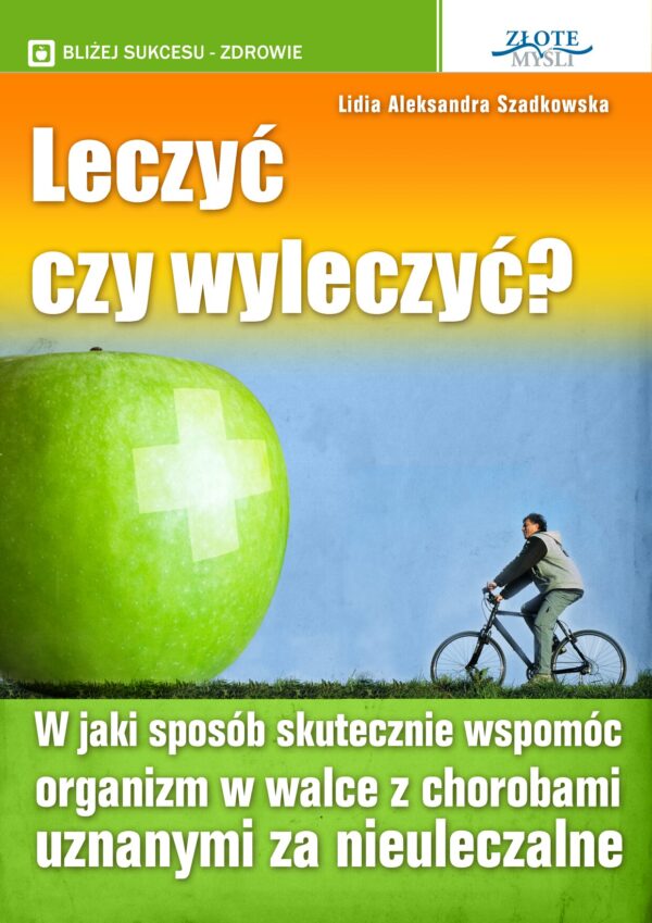 Leczyć czy wyleczyć?. W jaki sposób skutecznie wspomóc organizm w walce z chorobami uznanymi za nieuleczalne — okładka e-booka