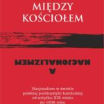 Między Kościołem a nacjonalizmem. Nacjonalizm w świetle polskiej publicystyki katolickiej od schyłku XIX wieku do 1939 roku — okładka e-booka