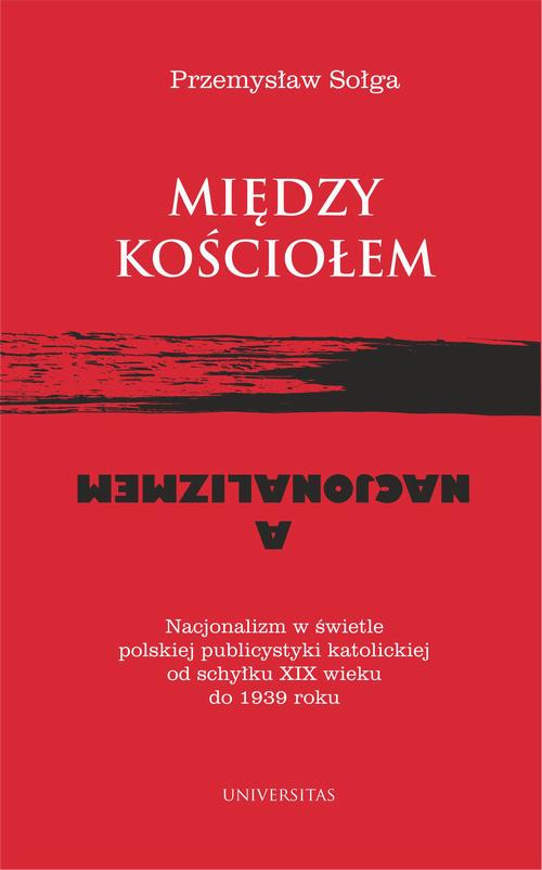 Między Kościołem a nacjonalizmem. Nacjonalizm w świetle polskiej publicystyki katolickiej od schyłku XIX wieku do 1939 roku — okładka e-booka