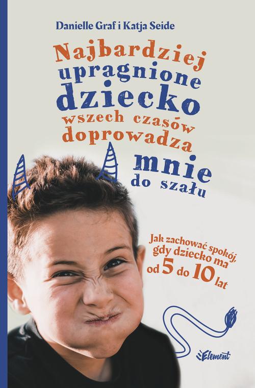 Najbardziej upragnione dziecko wszech czasów doprowadza mnie do szału. Jak zachować spokój, gdy dziecko ma od 5 do 10 lat — okładka e-booka