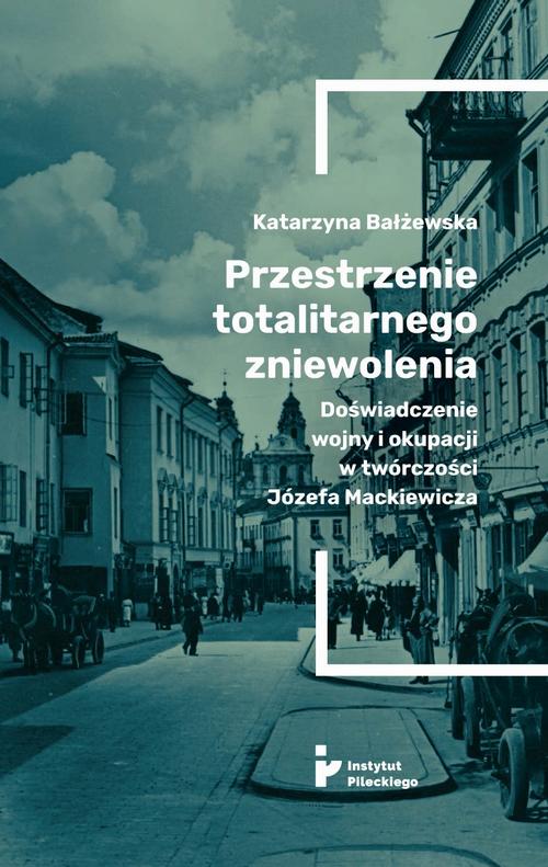 Przestrzenie totalitarnego zniewolenia. Doświadczenie wojny i okupacji w twórczości Józefa Mackiewicza — okładka e-booka