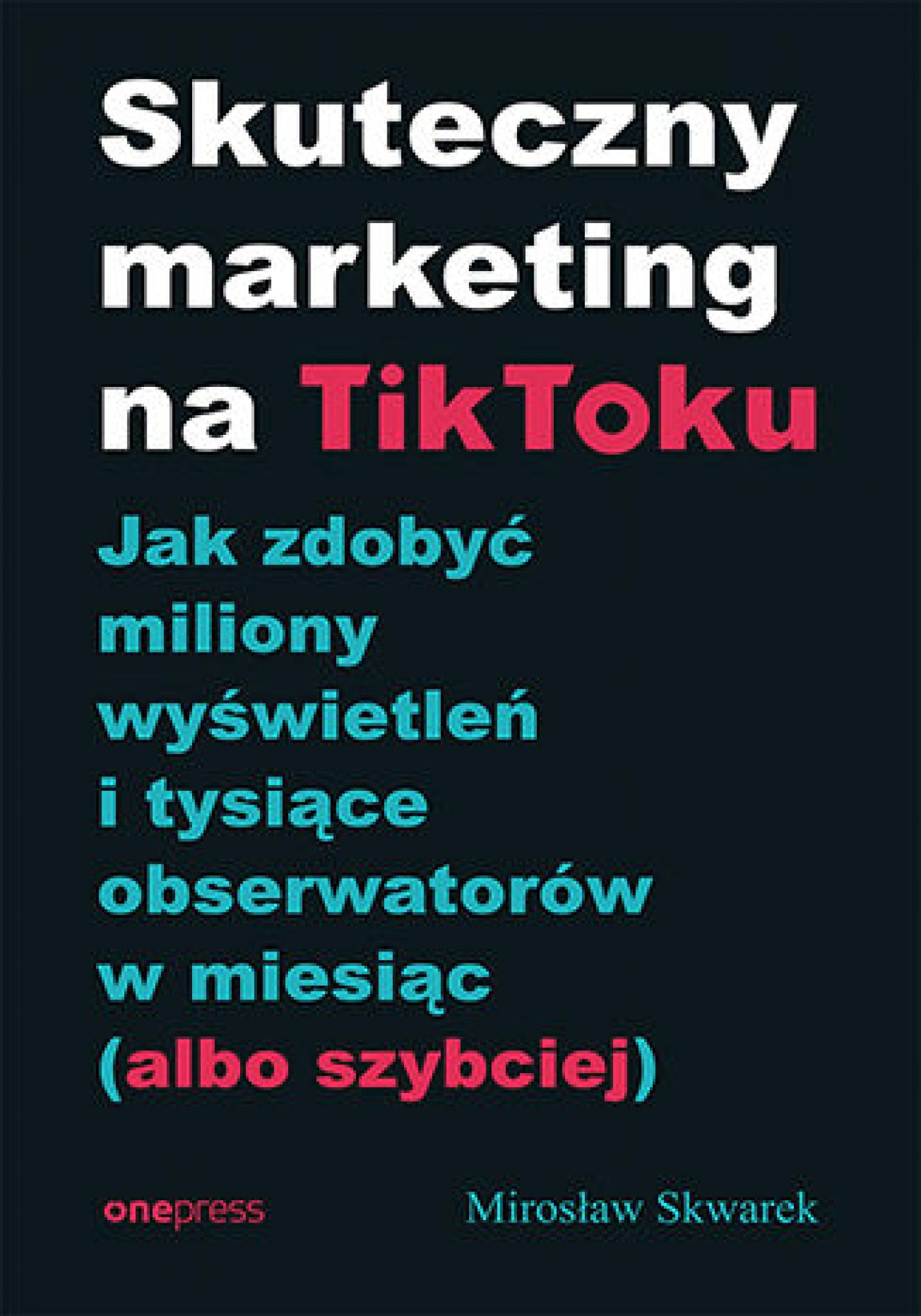 Skuteczny marketing na TikToku. Jak zdobyć miliony wyświetleń i tysiące obserwatorów w miesiąc (albo szybciej) — okładka e-booka