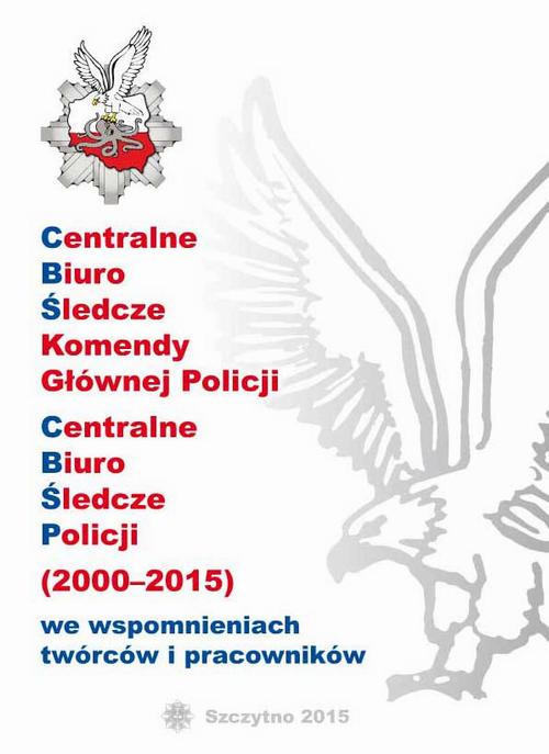 CENTRALNE BIURO ŚLEDCZE KOMENDY GŁÓWNEJ POLICJI. CENTRALNE BIURO ŚLEDCZE POLICJI (2000-2015) WE WSPOMNIENIACH TWÓRCÓW I PRACOWNIKÓW — okładka e-booka
