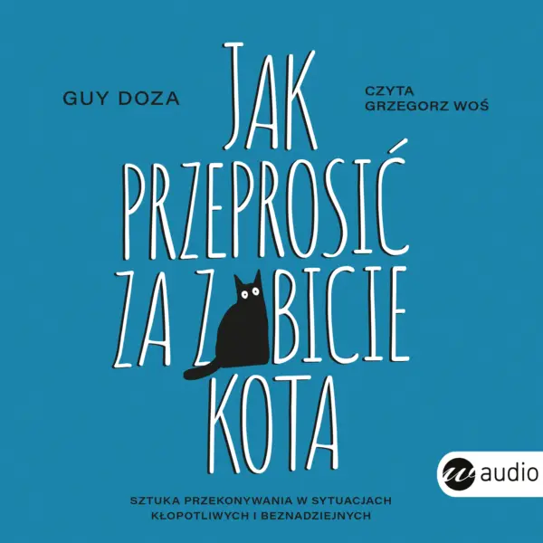 Jak przeprosić za zabicie kota. Sztuka przekonywania w sytuacjach kłopotliwych i beznadziejnych — okładka audiobooka