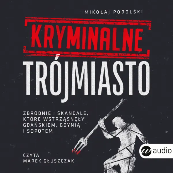 Kryminalne Trójmiasto. Zbrodnie i skandale, które wstrząsnęły Gdańskiem, Gdynią i Sopotem — okładka audiobooka
